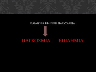 ΠΑΙΔΙΚΗ & ΕΦΗΒΙΚΗ ΠΑΧΥΣΑΡΚΙΑ
ΠΑΓΚΟΣΜΙΑ ΕΠΙΔΗΜΙΑ
 