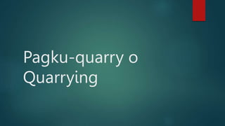 Pagku-quarry o
Quarrying
 