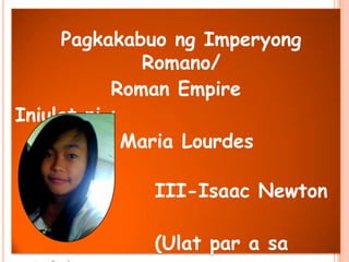 Pagkakabuo ng Imperyong
Romano/
Roman Empire
Iniulat ni :
Maria Lourdes
Macahis
III-Isaac Newton
(Ulat par a sa
 