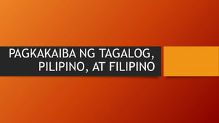 PAGKAKAIBA NG TAGALOG,
PILIPINO, AT FILIPINO
 