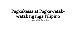 Pagkakaisa at Pagkawatak-
watak ng mga Pilipino
by: Samuel B. Rondina
 