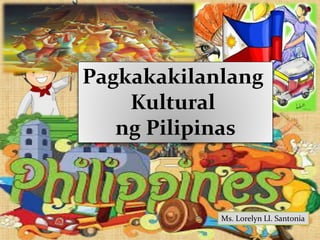 Pagkakakilanlang
Kultural
ng Pilipinas
Ms. Lorelyn Ll. Santonia
 