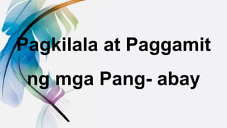 Pagkilala at Paggamit
ng mga Pang- abay
 
