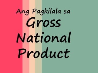 Ang Pagkilala sa 
Gross 
National 
Product 
 