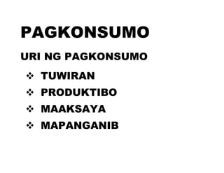 PAGKONSUMO
URI NG PAGKONSUMO
 TUWIRAN
 PRODUKTIBO
 MAAKSAYA
 MAPANGANIB
 