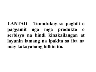 LANTAD - Tumutukoy sa pagbili o
paggamit nga mga produkto o
serbisyo na hindi kinakailangan at
layunin lamang na ipakita sa iba na
may kakayahang bilhin ito.
 