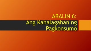 ARALIN 6:
Ang Kahalagahan ng
Pagkonsumo
 