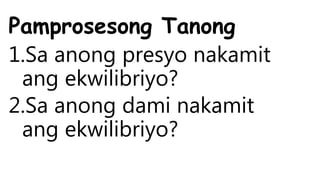 Pamprosesong Tanong
1.Sa anong presyo nakamit
ang ekwilibriyo?
2.Sa anong dami nakamit
ang ekwilibriyo?
 