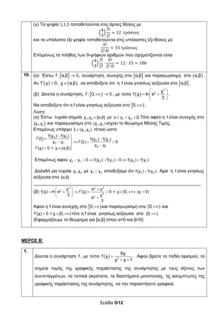 Σελίδα 5/12
ΜΕΡΟΣ Β΄
(γ) Τα ψηφία 1,1,3 τοποθετούνται στις άρτιες θέσεις με
4
3
3!
2!
12 𝜏𝜌ό𝜋𝜊𝜐𝜍
και τα υπόλοιπα έξι ψηφία τοποθετούνται στις υπόλοιπες έξι θέσεις με
6!
2! 4!
15 𝜏𝜌ό𝜋𝜊𝜐𝜍
Επομένως το πλήθος των 9-ψήφιων αριθμών που σχηματίζονται είναι
4
3
3!
2!
∙
6!
2! 4!
12 ∙ 15 180
10. (α) Έστω   f : α,β , συνάρτηση, συνεχής στο  α,β και παραγωγίσιμη στο  α,β .
Αν   f χ 0,  χ α,β , να αποδείξετε ότι η f είναι γνησίως αύξουσα στο  α,β .
(β) Δίνεται η συνάρτηση,    f : 0, , με τύπο  
 
  
 
3
χ χ
f χ ln e
3
.
Να αποδείξετε ότι η f είναι γνησίως αύξουσα στο  0, .
Λύση:
(α) Έστω τυχαία σημεία 1 2χ ,χ [α,β] με   1 2α χ χ β.Τότε αφού η f είναι συνεχής στο
1 2[χ ,χ ] και παραγωγίσιμη στο 1 2(χ ,χ ) ισχύει το θεώρημα Μέσης Τιμής.
Επομένως υπάρχει  1 2ξ (χ ,χ ) τέτοιο ώστε:
 
 
   
   
2 1
2 1
2 1
2 1
f(χ ) f(χ )
f΄(ξ) f(χ ) f(χ )
χ χ f΄(ξ) 0
χ χ
f΄(χ) 0 χ (α,β)
Επομένως αφού       2 1 2 1 2 1χ χ 0 f(χ ) f(χ ) 0 f(χ ) f(χ )
Δηλαδή για τυχαία 1 2χ ,χ με 1 2χ χ αποδείξαμε ότι 1 2f(χ ) f(χ ) . Άρα η f είναι γνησίως
αύξουσα στο [α,β]
___________________________________________________________________
(β)
3 χ 2
χ
3
χ
χ e χ
f(χ) ln e f΄(χ) 0 χ [0, ) (χ 0)
3 χ
e
3
  
         
  
Αφού η f είναι συνεχής στο  0, και παραγωγίσιμη στο (0, ) και
f΄(χ) 0 χ [0, )    τότε η f είναι γνησίως αύξουσα στο [0, ).
(Εφαρμόζουμε το θεώρημα για [α,β] όπου α=0 και β>0)
1.
Δίνεται η συνάρτηση f , με τύπο   
 2
6χ
f χ
χ χ 1
. Αφού βρείτε το πεδίο ορισμού, τα
σημεία τομής της γραφικής παράστασης της συνάρτησης με τους άξονες των
συντεταγμένων, τα τοπικά ακρότατα, τα διαστήματα μονοτονίας, τις ασύμπτωτες της
γραφικής παράστασης της συνάρτησης, να την παραστήσετε γραφικά.
 