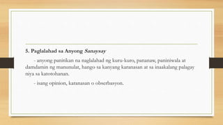 5. Paglalahad sa Anyong Sanaysay
- anyong panitikan na naglalahad ng kuru-kuro, pananaw, paniniwala at
damdamin ng manunulat, hango sa kanyang karanasan at sa inaakalang palagay
niya sa katotohanan.
- isang opinion, karanasan o obserbasyon.
 