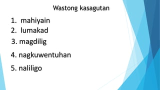 Wastong kasagutan
1. mahiyain
2. lumakad
3. magdilig
4. nagkuwentuhan
5. naliligo
 