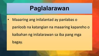 Paglalarawan
• Maaaring ang inilalantad ay panlabas o
panloob na katangian na maaaring kapareho o
kaibahan ng inilalarawan sa iba pang mga
bagay.
 