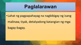 Paglalarawan
•Lahat ng pagpapahayag na nagbibigay ng isang
malinaw, tiyak, detalyadong katangian ng mga
bagay-bagay.
 