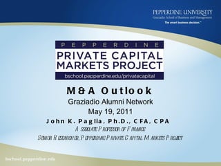 M&A Outlook Graziadio Alumni Network May 19, 2011 John K. Paglia, Ph.D., CFA, CPA  Associate Professor of Finance Senior Researcher, Pepperdine Private Capital Markets Project 