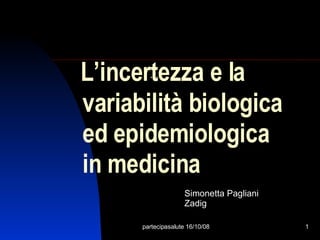 L’incertezza e la ... partecipasalute 16/10/08 variabilità biologica ed epidemiologica in medicina Simonetta Pagliani Zadig 