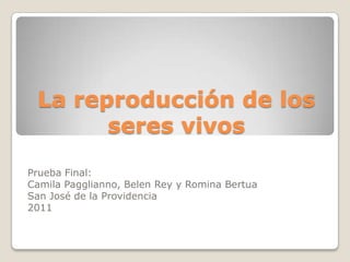 La reproducción de los
       seres vivos
Prueba Final:
Camila Pagglianno, Belen Rey y Romina Bertua
San José de la Providencia
2011
 