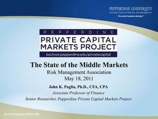 The State of the Middle MarketsRisk Management AssociationMay 18, 2011 John K. Paglia, Ph.D., CFA, CPA  Associate Professor of Finance Senior Researcher, Pepperdine Private Capital Markets Project 