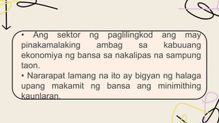 • Ang sektor ng paglilingkod ang may
pinakamalaking ambag sa kabuuang
ekonomiya ng bansa sa nakalipas na sampung
taon.
• Nararapat lamang na ito ay bigyan ng halaga
upang makamit ng bansa ang minimithing
kaunlaran.
 