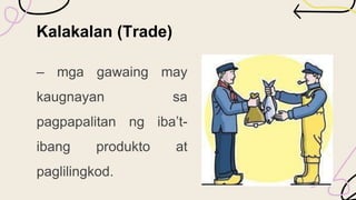 Kalakalan (Trade)
– mga gawaing may
kaugnayan sa
pagpapalitan ng iba’t-
ibang produkto at
paglilingkod.
 