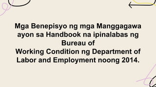 Mga Benepisyo ng mga Manggagawa
ayon sa Handbook na ipinalabas ng
Bureau of
Working Condition ng Department of
Labor and Employment noong 2014.
 