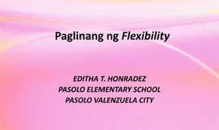 Paglinang ng Flexibility
EDITHA T. HONRADEZ
PASOLO ELEMENTARY SCHOOL
PASOLO VALENZUELA CITY
 