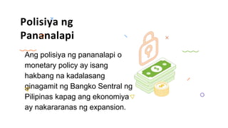 Polisiya ng
Pananalapi
Ang polisiya ng pananalapi o
monetary policy ay isang
hakbang na kadalasang
ginagamit ng Bangko Sentral ng
Pilipinas kapag ang ekonomiya
ay nakararanas ng expansion.
 