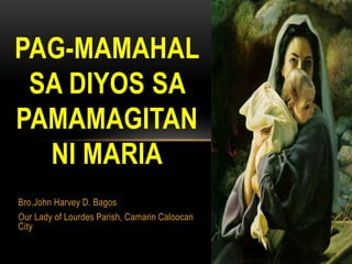 Bro.John Harvey D. Bagos
Our Lady of Lourdes Parish, Camarin Caloocan
City
PAG-MAMAHAL
SA DIYOS SA
PAMAMAGITAN
NI MARIA
 