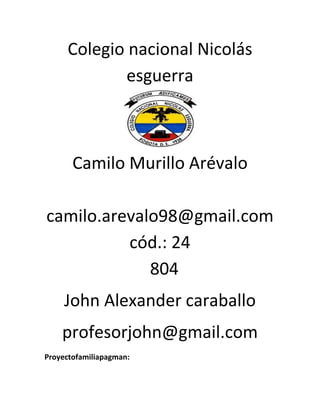 Colegio nacional Nicolás
            esguerra



       Camilo Murillo Arévalo

camilo.arevalo98@gmail.com
          cód.: 24
             804
     John Alexander caraballo
    profesorjohn@gmail.com
Proyectofamiliapagman:
 