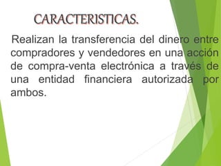 Realizan la transferencia del dinero entre
compradores y vendedores en una acción
de compra-venta electrónica a través de
una entidad financiera autorizada por
ambos.
 