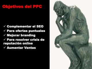 Objetivos del PPC



 Complementar el SEO
 Para ofertas puntuales
 Mejorar branding
 Para resolver crisis de
reputación online
 Aumentar Ventas
 