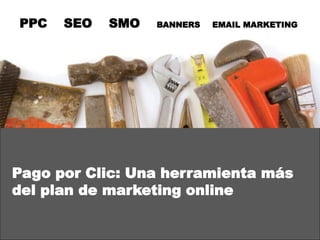 PPC   SEO   SMO   BANNERS   EMAIL MARKETING




Pago por Clic: Una herramienta más
del plan de marketing online
 