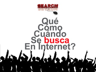 Qué
   Cómo
  Cuándo
 Se busca
En Internet?
 