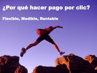¿Por qué hacer pago por clic?
Flexible, Medible, Rentable
 