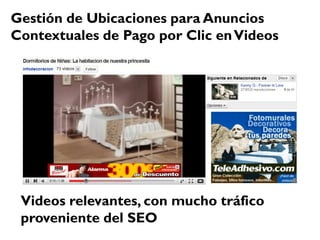 Gestión de Ubicaciones para Anuncios
Contextuales de Pago por Clic en Videos




 Videos relevantes, con mucho tráfico
 proveniente del SEO
 