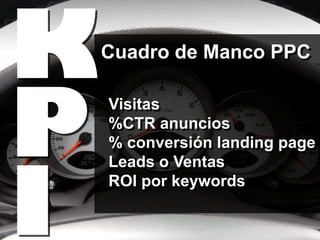 K   Cuadro de Manco PPC




     P
         Visitas
         %CTR anuncios
         % conversión landing page




     I
         Leads o Ventas
         ROI por keywords


81
 