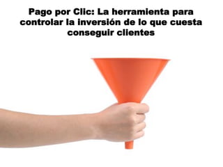 Pago por Clic: La herramienta para
controlar la inversión de lo que cuesta
          conseguir clientes
 
