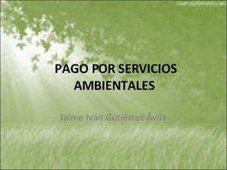 PAGO POR SERVICIOS AMBIENTALES Jaime Iván Gutiérrez Ávila 