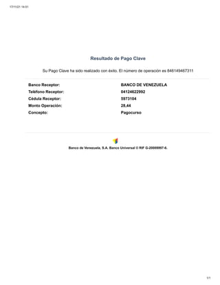 17/11/21 14:51
1/1
Concepto: Pagocurso
Banco Receptor: BANCO DE VENEZUELA
Teléfono Receptor: 04124622992
Cédula Receptor: 5973104
Monto Operación: 28,44
Resultado de Pago Clave
Su Pago Clave ha sido realizado con éxito. El número de operación es 846149467311








    
Banco de Venezuela, S.A. Banco Universal © RIF G-20009997-6.
  
 