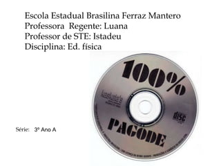 Escola Estadual Brasilina Ferraz Mantero Professora  Regente: Luana Professor de STE: Istadeu Disciplina: Ed. física Série: 3º Ano A 