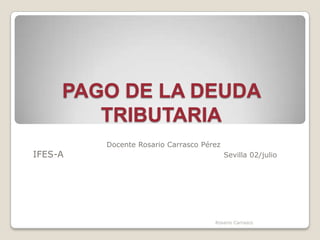 PAGO DE LA DEUDA
        TRIBUTARIA
         Docente Rosario Carrasco Pérez
IFES-A                                    Sevilla 02/julio




                                     Rosario Carrasco
 