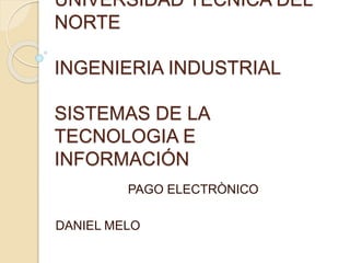 UNIVERSIDAD TÉCNICA DEL
NORTE
INGENIERIA INDUSTRIAL
SISTEMAS DE LA
TECNOLOGIA E
INFORMACIÓN
PAGO ELECTRÒNICO
DANIEL MELO
 