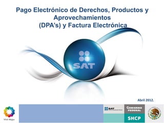 Pago Electrónico de Derechos, Productos y
Pago ElectrónicoAprovechamientos
  de Derechos,
          (DPA’s) y Factura Electrónica
   Productos y
Aprovechamientos
     (DPA’s)




                                       Abril 2012.




   Abril 2012.
 
