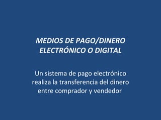 MEDIOS DE PAGO/DINERO ELECTRÓNICO O DIGITAL Un sistema de pago electrónico realiza la transferencia del dinero entre comprador y vendedor  