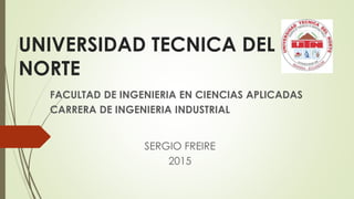 UNIVERSIDAD TECNICA DEL
NORTE
FACULTAD DE INGENIERIA EN CIENCIAS APLICADAS
CARRERA DE INGENIERIA INDUSTRIAL
SERGIO FREIRE
2015
 