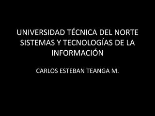 UNIVERSIDAD TÉCNICA DEL NORTE
SISTEMAS Y TECNOLOGÍAS DE LA
INFORMACIÓN
CARLOS ESTEBAN TEANGA M.
 