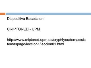 Diapositiva Basada en:
CRIPTORED - UPM
http://www.criptored.upm.es/crypt4you/temas/sis
temaspago/leccion1/leccion01.html
 