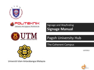 Signage and Wayfinding
                                         Signage Manual

                                         Pagoh University Hub
                                         The Coherent Campus
                                                                  11072012




Universiti Islam Antarabangsa Malaysia
 