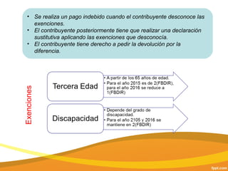 • Se realiza un pago indebido cuando el contribuyente desconoce las
exenciones.
• El contribuyente posteriormente tiene que realizar una declaración
sustitutiva aplicando las exenciones que desconocía.
• El contribuyente tiene derecho a pedir la devolución por la
diferencia.
Exenciones
