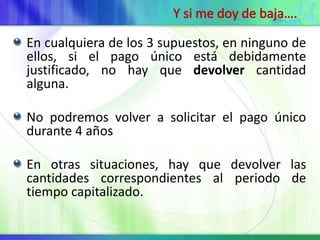 En cualquiera de los 3 supuestos, en ninguno de
ellos, si el pago único está debidamente
justificado, no hay que devolver cantidad
alguna.

No podremos volver a solicitar el pago único
durante 4 años

En otras situaciones, hay que devolver las
cantidades correspondientes al periodo de
tiempo capitalizado.
 