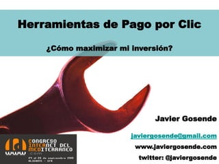 Herramientas de Pago por Clic

    ¿Cómo maximizar mi inversión?




                             Javier Gosende

                       javiergosende@gmail.com
                        www.javiergosende.com
                         twitter: @javiergosende
 
